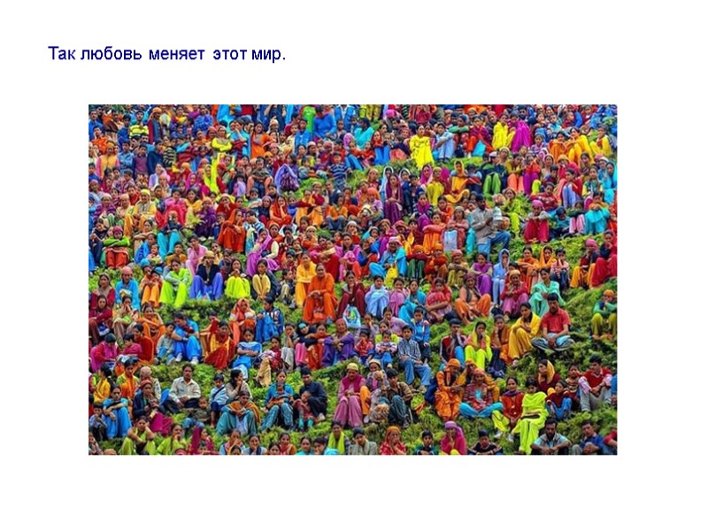 Так любовь меняет этот мир.